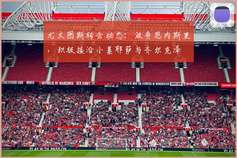 尤文图斯转会动态：放弃恩内斯里，积极接洽小基耶萨与齐尔克泽
