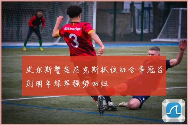 皮尔斯警告尼克斯抓住机会争冠否则明年绿军强势回归