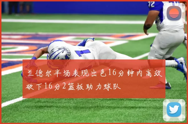 兰德尔半场表现出色16分钟内高效砍下16分2篮板助力球队