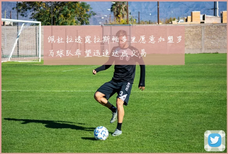 佩杜拉透露拉斯帕多里愿意加盟罗马球队希望迅速达成交易