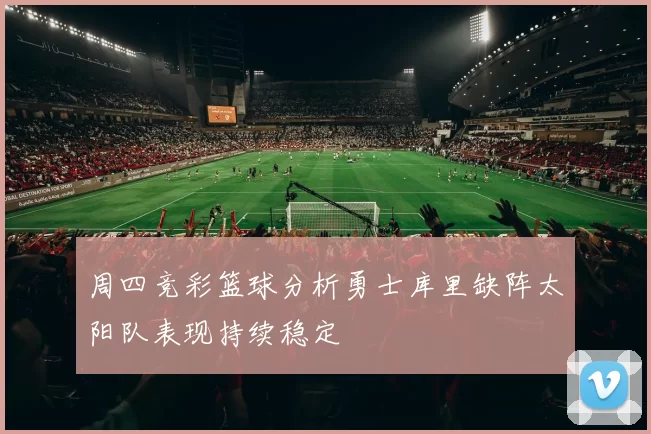 周四竞彩篮球分析勇士库里缺阵太阳队表现持续稳定