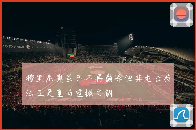 穆里尼奥虽已不再巅峰但其电击疗法正是皇马重振之钥