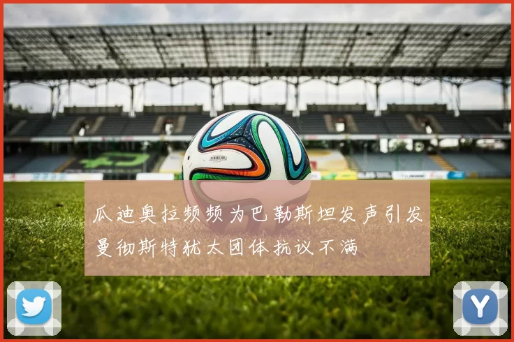 瓜迪奥拉频频为巴勒斯坦发声引发曼彻斯特犹太团体抗议不满